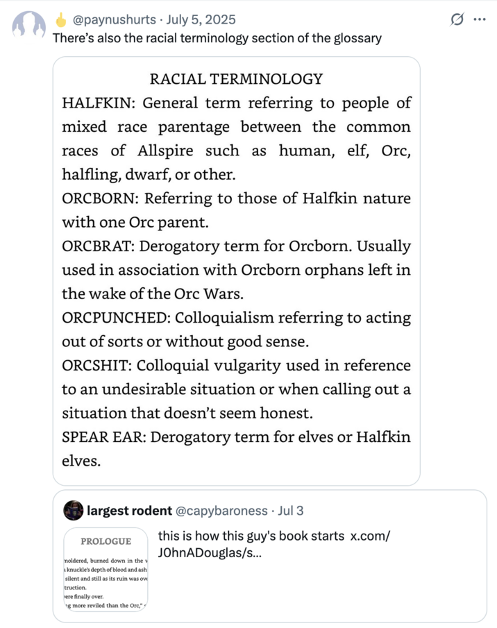 July 5th, 2025 tweet by @paynushurts X user @paynushurts posted a section from John A Douglas's book _The Black Crown_, showing a glossary where he defined terms such as Orcpunched (Colloquialism referring to acting
out of sorts or without good sense) and Spear ear (Derogatory term for elves or Halfkin
elves). The caption on the post read, "There’s also the racial terminology section of the glossary."