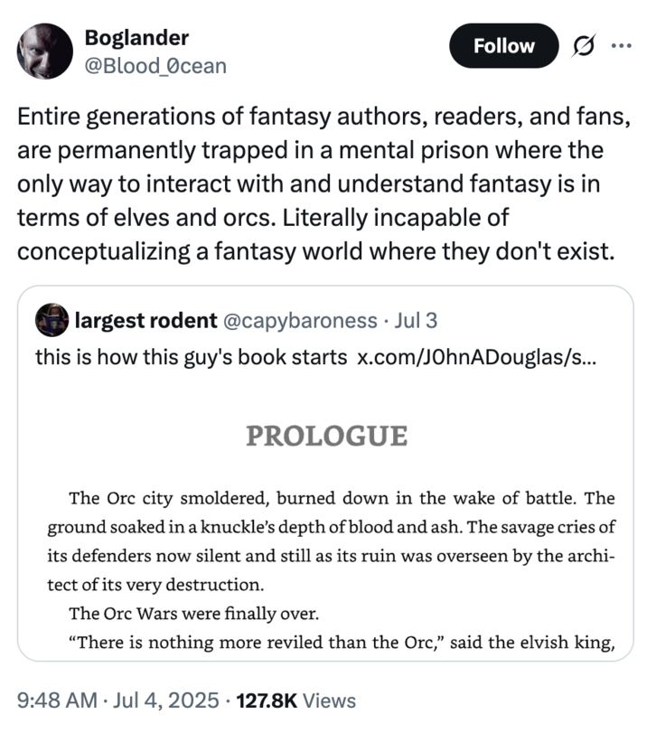 July 4th, 2025 tweet by @Blood_0cean On July 4th, 2025, X user @Blood_0cean tweeted, "Entire generations of fantasy authors, readers, and fans, are permanently trapped in a mental prison where the only way to interact with and understand fantasy is in terms of elves and orcs. Literally incapable of conceptualizing a fantasy world where they don't exist."
