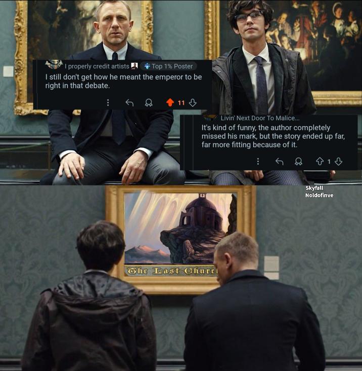 I properly credit artists Top 1% Poster I still don't get how he meant the emperor to be right in that debate. 11 Livin' Next Door To Malice... It's kind of funny, the author completely missed his mark, but the story ended up far, far more fitting because of it. The Last Churc 13 Skyfall Noldofinve