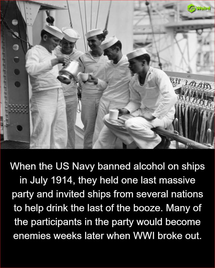 Welre OUS Navy Photo When the US Navy banned alcohol on ships in July 1914, they held one last massive party and invited ships from several nations to help drink the last of the booze. Many of the participants in the party would become enemies weeks later when WWI broke out.