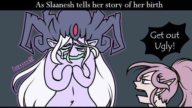 buaaaaa!!! As Slaanesh tells her story of her birth y Get out Ugly!