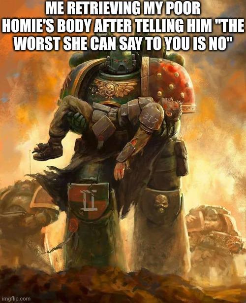 ME RETRIEVING MY POOR HOMIE'S BODY AFTER TELLING HIM "THE WORST SHE CAN SAY TO YOU IS NO" imgflip.com I 317