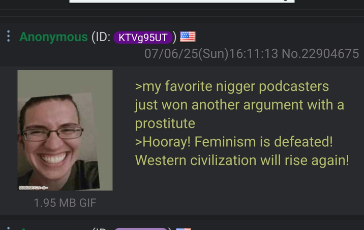 Anonymous (ID: KTVg95UT) 07/06/25(Sun)16:11:13 No.22904675 >my favorite n----- podcasters just won another argument with a prostitute >Hooray! Feminism is defeated! Western civilization will rise again! 1.95 MB GIF