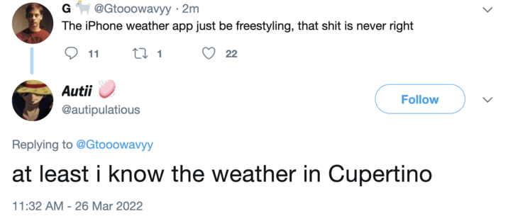 at least i know the weather in Cupertino A "tweet":https://knowyourmeme.com/memes/sites/twitter-x about the weather in Cupertino, California, which is the default city in "Apple's":https://knowyourmeme.com/memes/subcultures/apple weather app. Cupertino "memes":https://knowyourmeme.com/memes/memes later went viral on "TikTok":https://knowyourmeme.com/memes/sites/tiktok in 2025.