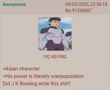 Anonymous 09/03/2025, 23:50:18 No.91338687 >Asian character 192 KB PNG >His power is literally overpopulation Did J K Rowling write this s---?