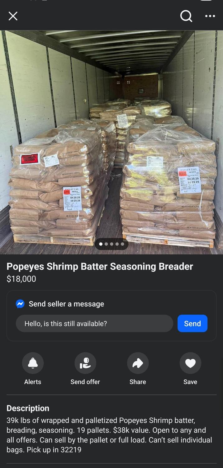 DOCUMENTS ENCLOSED PALLET TAG APR 301213 04 25 25 102525 EOS D :: Q PALLET TAG 301213 APR 042525 10 25 25 BATCH 3040 NG IN 4725/2 E DY MS Popeyes Shrimp Batter Seasoning Breader $18,000 Send seller a message Hello, is this still available? Send I Alerts Send offer Share Save 000 Description 39k lbs of wrapped and palletized Popeyes Shrimp batter, breading, seasoning. 19 pallets. $38k value. Open to any and all offers. Can sell by the pallet or full load. Can't sell individual bags. Pick up in 32219