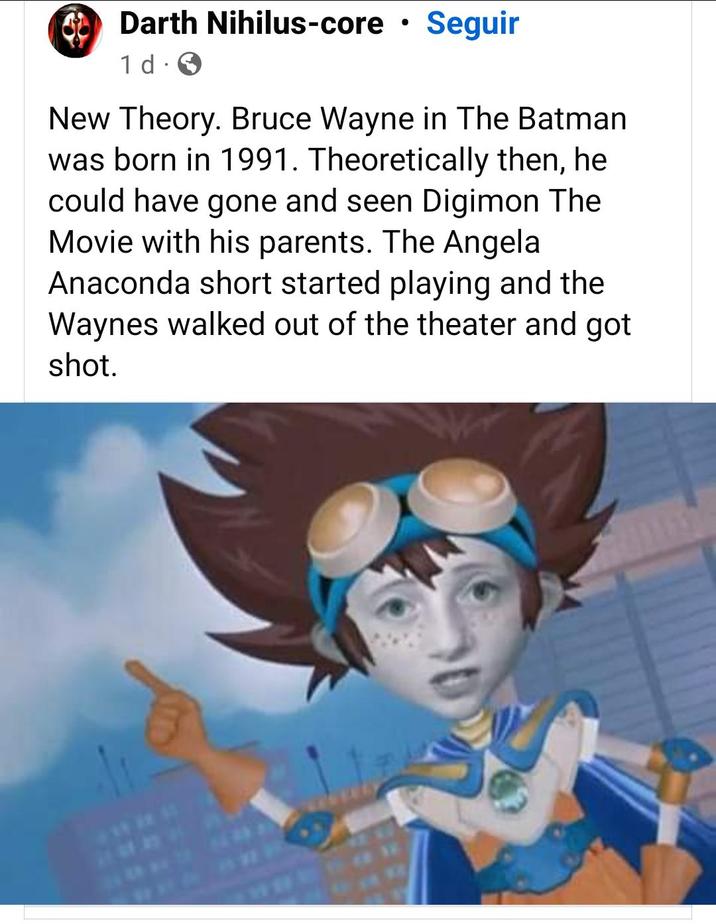 Batman Saw the Digimon Movie A Facebook post about the Angela Anaconda divorce greentext. The post reads, "New Theory. Bruce Wayne in The Batman was born in 1991. Theoretically then, he could have gone and seen Digimon The Movie with his parents. The Angela Anaconda short started playing and the Waynes walked out of the theater and got shot."