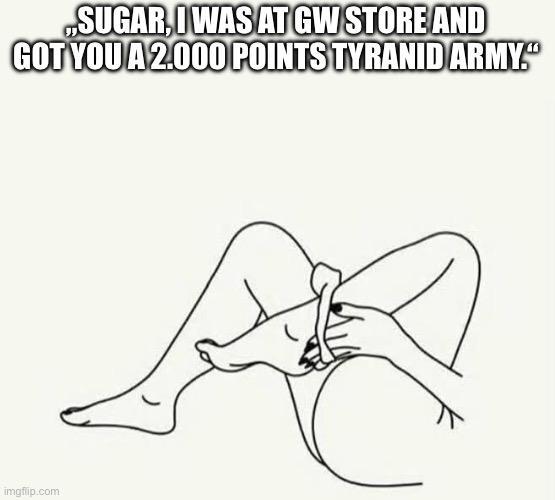 „SUGAR, I WAS AT GW STORE AND GOT YOU A 2.000 POINTS TYRANID ARMY." imgflip.com