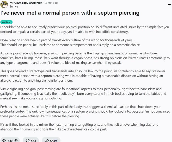 I've never met a normal person with a septum piercing A Reddit post to /r/TrueUnpopularOpinions. The post is titled, "I've never met a normal person with a septum piercing."