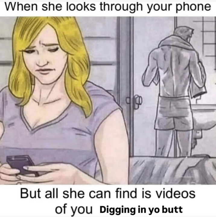When she looks through your phone A "When She Looks Through Your Phone But All She Finds Is...":https://knowyourmeme.com/memes/when-she-looks-through-your-phone-but-all-she-finds-is about Digging in Yo Butt.