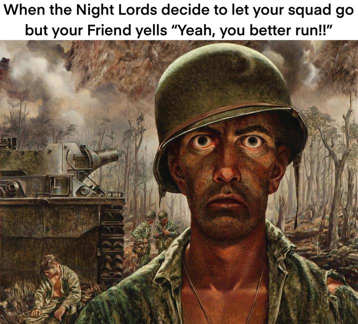 When the Night Lords decide to let your squad go but your Friend yells "Yeah, you better run!!"
