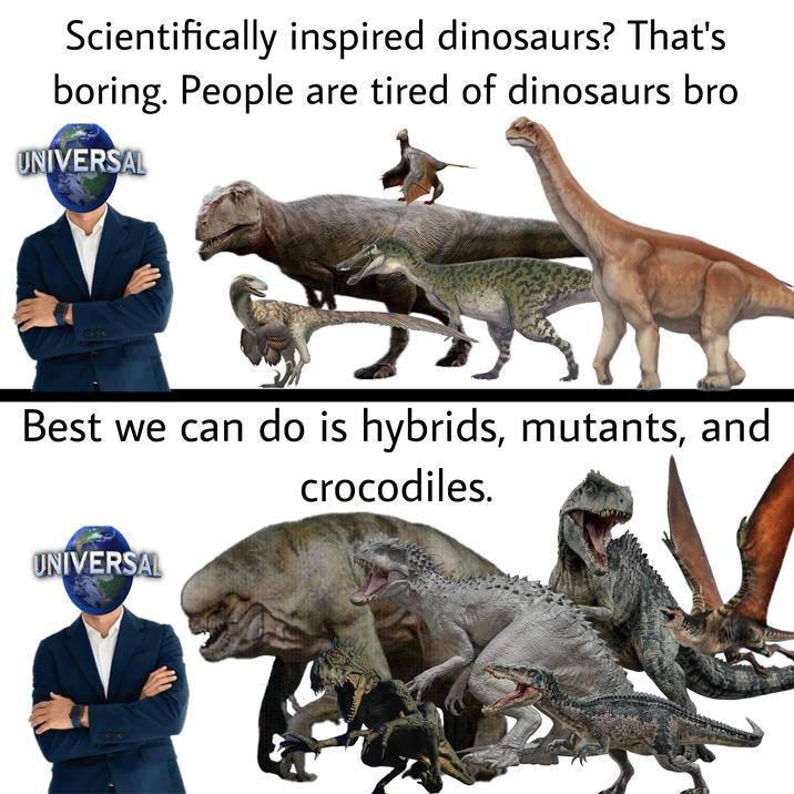 Scientifically inspired dinosaurs? That's boring. People are tired of dinosaurs bro UNIVERSAL COOO Best we can do is hybrids, mutants, and crocodiles. UNIVERSAL GOOD