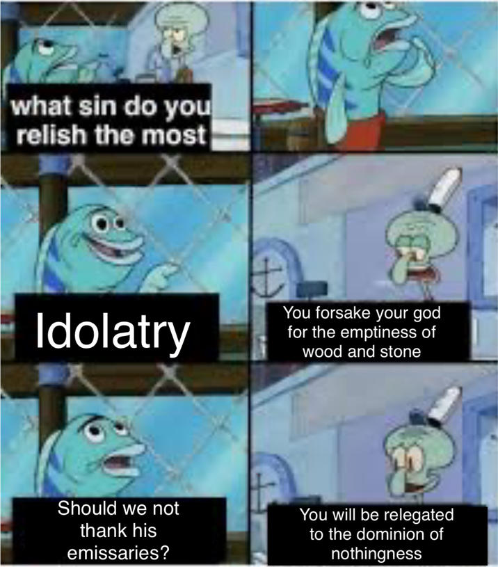 what sin do you relish the most Idolatry You forsake your god for the emptiness of wood and stone Should we not thank his emissaries? You will be relegated to the dominion of nothingness