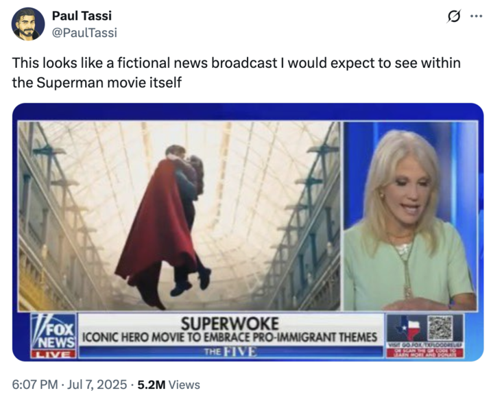 July 7th, 2025 tweet by @PaulTassi X user @PaulTassi tweeted a clip from the Fox News "Superwoke" segment about James Gunn calling Superman an immigrant, writing, "This looks like a fictional news broadcast I would expect to see within the Superman movie itself."