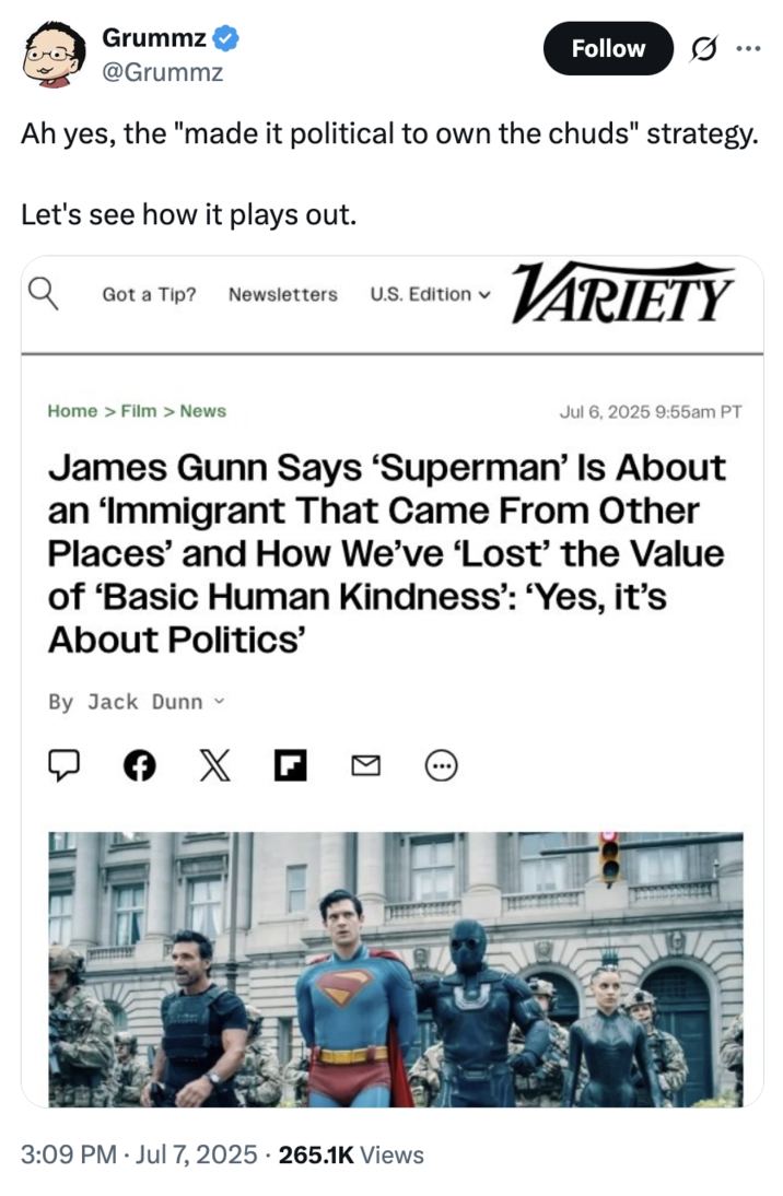 July 7th, 2025 Tweet by @Grummz Ex-Blizzard employee Grummz posted a tweet criticizing James Gunn for describing Superman as an immigrant, writing, "Ah yes, the "made it political to own the chuds" strategy. / Let's see how it plays out."