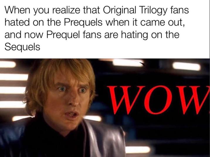 When you realize that Original Trilogy fans hated on the Prequels when it came out, and now Prequel fans are hating on the Sequels WOW