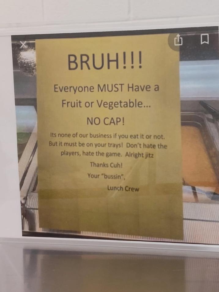 BRUH!!! Everyone MUST Have a Fruit or Vegetable... NO CAP! Its none of our business if you eat it or not. But it must be on your trays! Don't hate the players, hate the game. Alright jitz Thanks Cuh! Your "bussin", Lunch Crew