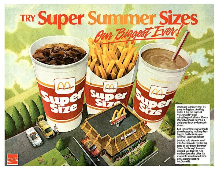 Coca-Cola TRY Super Summer Sizes Our Biggest Ever! McDonald Size Size McDonald McDonalds PLEASE PUTRA Size When it's summertime, it's time for big fun. And big tastes. Like the taste of McDonald's cool refreshing soft drinks. Or our World Famous Fries Or a delicious thick and smooth shake. Just for summer, we've made them better by making them bigger. So the tastes you love will last even longer. So ride, roll, skate or stroll into McDonald's for the big taste of our Super Summer Sizes. But hurry! Summer doesn't last forever. And neither does this offer. It's available for a limited time only at participating McDonald's.