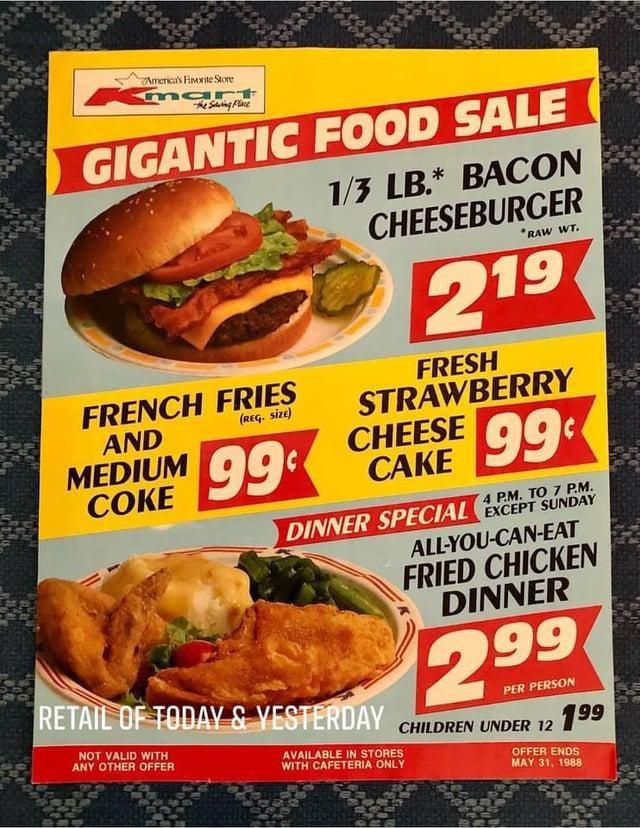 America's Favorite Store mart The Sting Place GIGANTIC FOOD SALE FRENCH FRIES (REG. SIZE) AND MEDIUM 99 COKE 1/3 LB.* BACON CHEESEBURGER RAW WT. 219 FRESH STRAWBERRY CHEESE CAKE 99 4 P.M. TO 7 P.M. DINNER SPECIAL EXCEPT SUNDAY ALL-YOU-CAN-EAT FRIED CHICKEN DINNER 299 PER PERSON RETAIL OF TODAY & YESTERDAY CHILDREN UNDER 12 NOT VALID WITH ANY OTHER OFFER AVAILABLE IN STORES WITH CAFETERIA ONLY 199 OFFER ENDS MAY 31, 1988