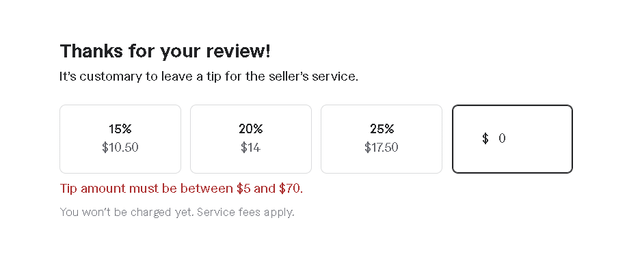 Thanks for your review! It's customary to leave a tip for the seller's service. 15% $10.50 20% $14 Tip amount must be between $5 and $70. You won't be charged yet. Service fees apply. 25% $ 0 $17.50