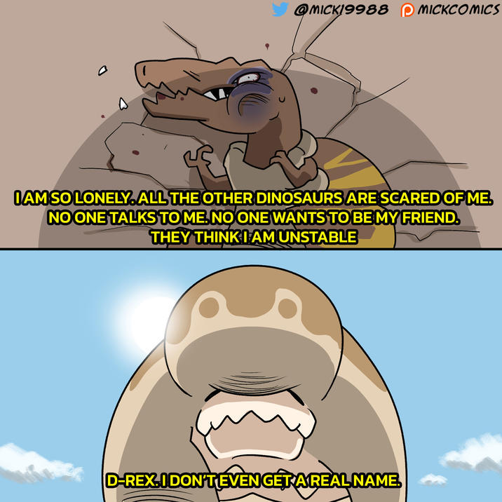 @MICK19988 ①MICKCOMICS IAMSO LONELY. ALL THE OTHER DINOSAURS ARE SCARED OF ME. NO ONE TALKS TO ME. NO ONE WANTS TO BE MY FRIEND. THEY THINK I AM UNSTABLE D-REX.IDON'T EVEN GET A REAL NAME.