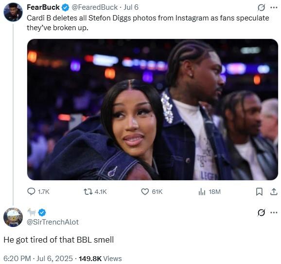 He got tired of that BBL smell FearBuck @FearedBuck. Jul 6 Cardi B deletes all Stefon Diggs photos from Instagram as fans speculate they've broken up. LEGE 1.7K t 4.1K 61K ili 18M ㅁ @SirTrenchAlot He got tired of that BBL smell 6:20 PM - Jul 6, 2025 149.8K Views