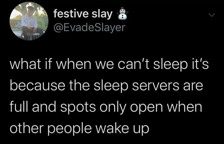 what if when we can’t sleep it’s because the sleep servers are full and spots only open when other people wake up A "tweet":https://knowyourmeme.com/memes/sites/twitter-x reading, "What if when we can’t sleep it’s because the sleep servers are full and spots only open when other people wake up."