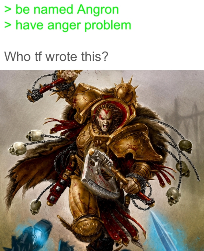 > be named Angron > have anger problem Who tf wrote this?