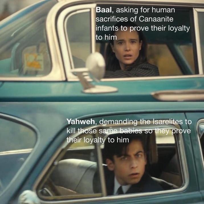 Baal, asking for human sacrifices of Canaanite infants to prove their loyalty to him Yahweh, demanding the Isarelites to kill those same babies so they prove their loyalty to him