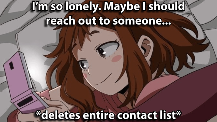 I'm so lonely. Maybe I should reach out to someone... *deletes entire contact list*