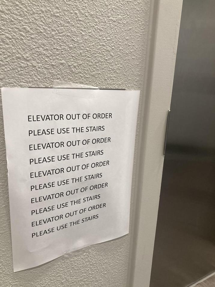 ELEVATOR OUT OF ORDER PLEASE USE THE STAIRS ELEVATOR OUT OF ORDER PLEASE USE THE STAIRS ELEVATOR OUT OF ORDER PLEASE USE THE STAIRS ELEVATOR OUT OF ORDER PLEASE USE THE STAIRS ELEVATOR OUT OF ORDER PLEASE USE THE STAIRS