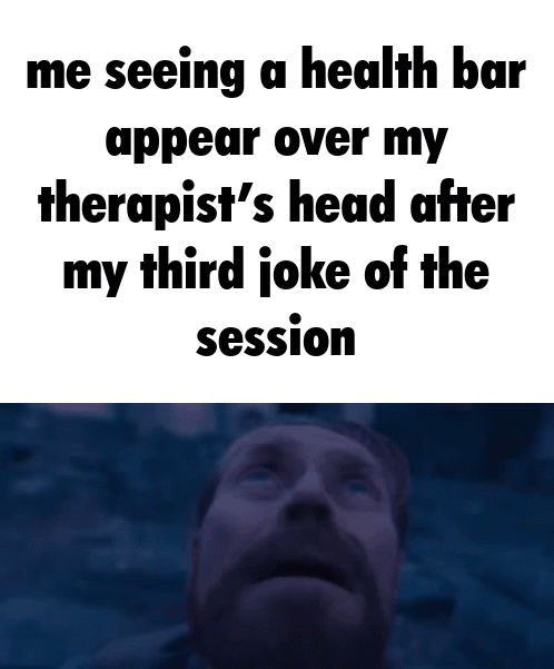 me seeing a health bar appear over my therapist's head after my third joke of the session