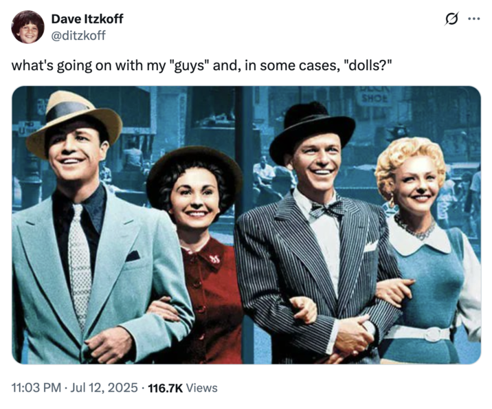 July 12th, 2025 tweet by @ditzkoff X user @ditzkoff posted an image from the Broadway musical "Guys and Dolls" alongside a caption that read, "what's going on with my "guys" and, in some cases, "dolls?"