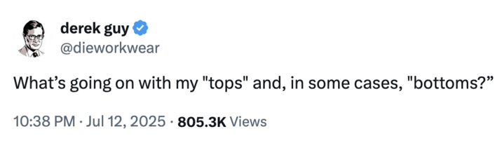 July 12th, 2025 tweet by @dieworkwear X user @dieworkwear tweeted, "What’s going on with my "tops" and, in some cases, "bottoms?”," in reference to a Donald Trump Truth Social post that began with, "What’s going on with my 'boys' and, in some cases, 'gals?'" in July 2025.