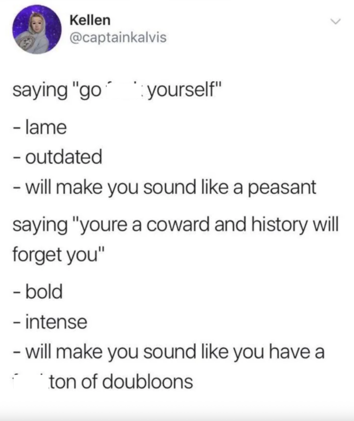Kellen @captainkalvis saying "go yourself" - lame - outdated - will make you sound like a peasant saying "youre a coward and history will forget you" - bold - intense - will make you sound like you have a ton of doubloons