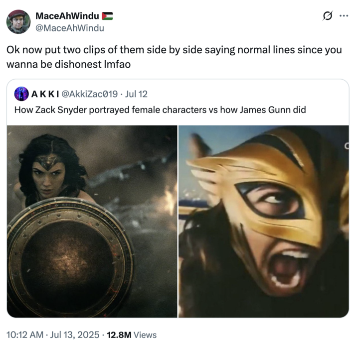 Ok now put two clips of them side by side saying normal lines since you wanna be dishonest lmfao A "quote-tweet":https://knowyourmeme.com/memes/quote-retweets-qrts making fun of the "How Zack Snyder portrayed female characters vs. how James Gunn did" "tweet":https://knowyourmeme.com/memes/sites/twitter-x.