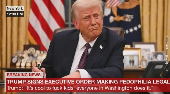 New York 12:38 PM BREAKING NEWS TRUMP SIGNS EXECUTIVE ORDER MAKING P--------- LEGAL Trump: "It's cool to f--- kids, everyone in Washington does it." made with mematic