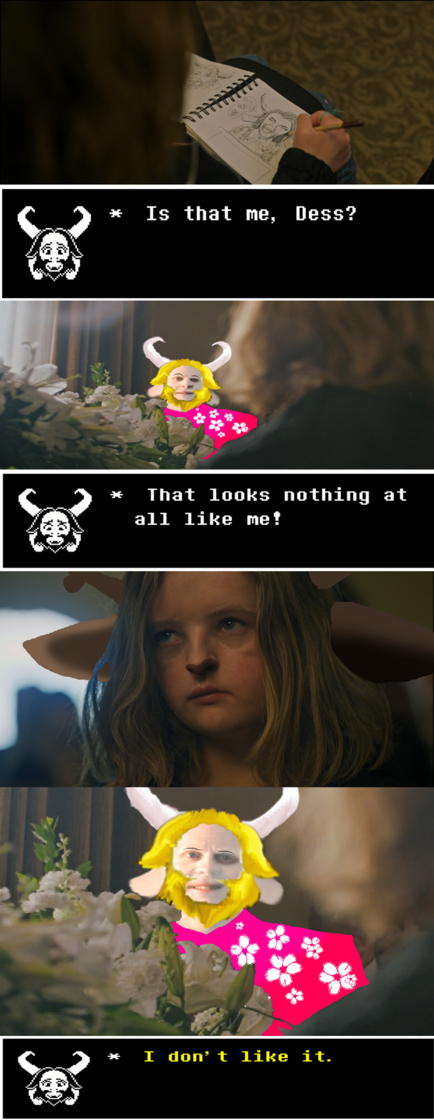 IN THIS SCENE:
Milly Shapiro IS Dess Holiday
David Stanley IS Asgore
At the Flower Shop (or Grandma Reindeer's funeral, take your pick), Dess is destressing with her favorite activity: that's right, DRAWING in her SKETCHBOOK. However, future ex-husbando ASGORE, the Flower Shop Goat Man, decides to give his assessment. A heartrending story for anyone whose attempts to portray the living world as only they can see it have been ATTACKED. :( Oh you will cry, I'm warning you. LOOK DEEPLY INTO ASGORE'S EYES AND since David Stanley chose not to speak IMAGINE RALOF FROM SKYRIM SPEAKING TO DESS AND ALSO YOU FOR FULL IMMERSION. 
No Floweys here, thank God. Phew! 
But don't worry! If we can do it, and by it I mean whatever this is, and by we I mean the people who may be at A24 Pictures and just might be beaming this back in time from 2042 to you, so CAN you, with the help of: Executive Producer: Demirramon's Undertale Text Box Generator / https://www.demirramon.com/generators/undertale_text_box_generator
DISCLAIMER WE ARE NOT OFFICIALLY AFFILIATED WITH A24 PICTURES, DEMIRRAMON, OR TOBIAS FUNKE STUDIOS PLEASE DO NOT SUE WE ARE SIMPLY FULL OF LIFE AND WANT TO SPEND IT. 
Congratulations now you never have to ask! :D bye