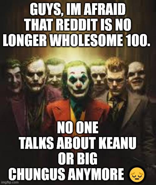 GUYS, IM AFRAID THAT REDDIT IS NO LONGER WHOLESOME 100. NO ONE TALKS ABOUT KEANU OR BIG CHUNGUS ANYMORE imgflip.com
