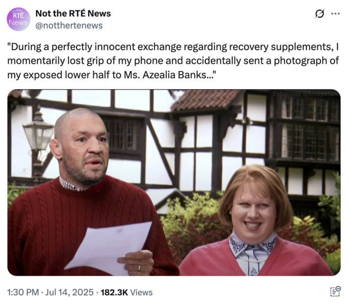 July 14th, 2025 tweet by @notthertenews On July 14th, 2025, X user @notthertenews posted a tweet satirising the Conor McGregor leak, writing, "During a perfectly innocent exchange regarding recovery supplements, I momentarily lost grip of my phone and accidentally sent a photograph of my exposed lower half to Ms. Azealia Banks..."