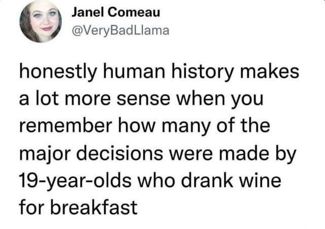 Janel Comeau @Very BadLlama honestly human history makes a lot more sense when you remember how many of the major decisions were made by 19-year-olds who drank wine for breakfast
