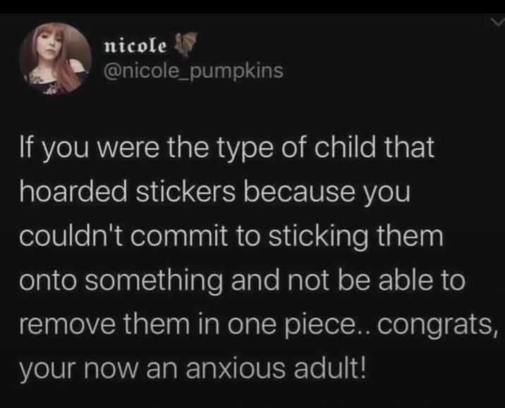 nicole @nicole_pumpkins If you were the type of child that hoarded stickers because you couldn't commit to sticking them onto something and not be able to remove them in one piece.. congrats, your now an anxious adult!