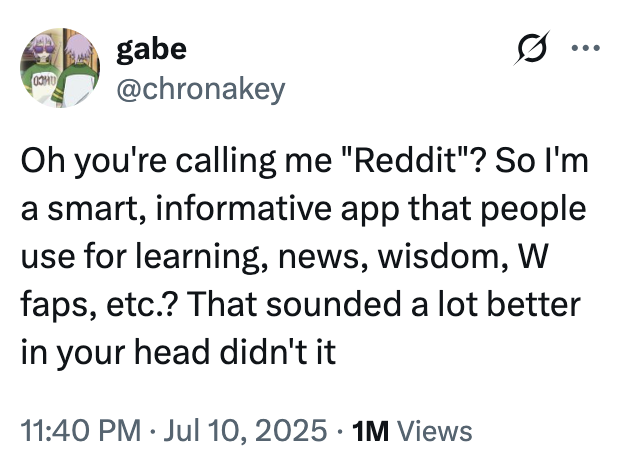 Oh you're calling me "Reddit"? A "tweet":https://knowyourmeme.com/memes/sites/twitter-x joking about being called ""Reddit":https://knowyourmeme.com/memes/sites/reddit," and the person saying in response, "So I'm a smart, informative app that people use for learning, news, wisdom, W faps, etc.?"