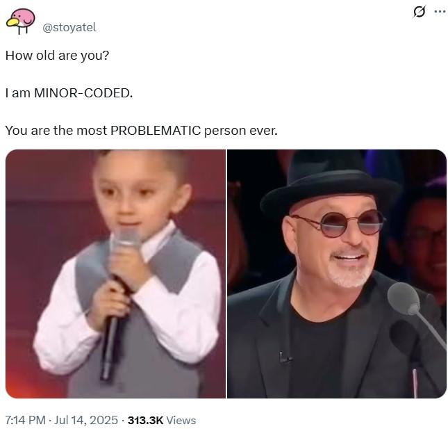 I am MINOR-CODED. @stoyatel How old are you? I am MINOR-CODED. You are the most PROBLEMATIC person ever. 7:14 PM - Jul 14, 2025 - 313.3K Views Q