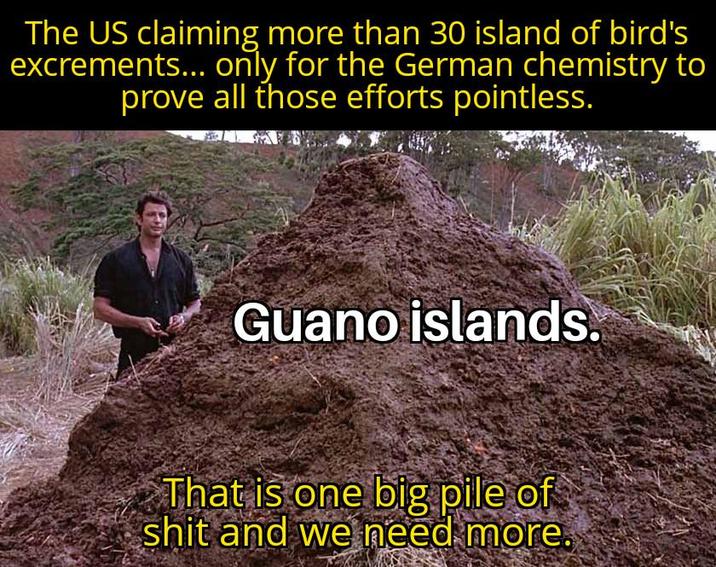 The US claiming more than 30 island of bird's excrements... only for the German chemistry to prove all those efforts pointless. Guano islands. That is one big pile of s--- and we need more.