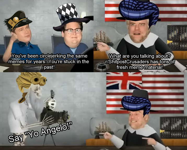 You've been circlejerking the same memes for years! You're stuck in the past! What are you talking about? r/ShitpostCrusaders has tons of fresh meme material! Say "Yo Angelo!"