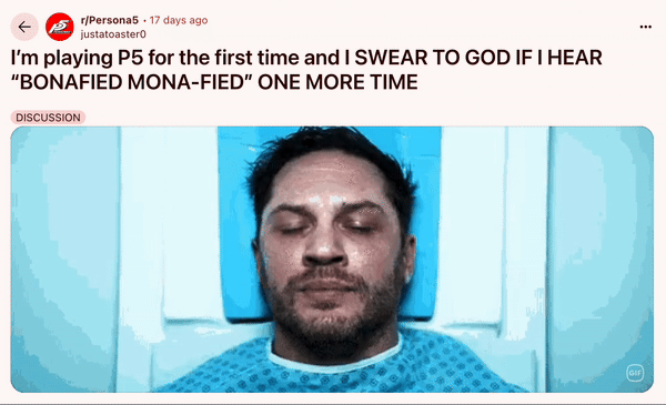 June 29th, 2025 post on /r/Persona5 Redditor u/justatoaster0 posted the GIF of Tom Hardy screaming and turning into Venom alongside a caption that read, "I’m playing P5 for the first time and I SWEAR TO GOD IF I HEAR “BONAFIED MONA-FIED” ONE MORE TIME." The post gathered over 3,000 upvotes in two months.