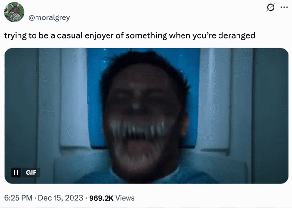 December 15th, 2023 post by @moralgrey A December 14th, 2023, tweet posted by @moralgrey reads, "trying to be a casual enjoyer of something when you’re deranged." The post features a GIF of Tom Hardy glitching into Venom in a hospital bed.