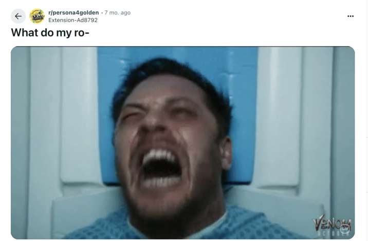 December 24th, 2024 post on r/persona4golden Redditor u/Extension-Ad8792 posted a GIF of Tom Hardy screaming in the 2018 film _Venom_ alongside a caption that read, "What do my ro-"