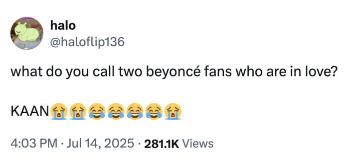 July 14th, 2025 tweet by @haloflip136 X user @haloflip136 tweeted, "what do you call two beyoncé fans who are in love? KAAN😭😭😂😂😂😂😭," in reference to a made-up "slur" for people who are "sexually attracted to bees." The joke stems from how Beyoncé fans are often called the Beyhive.